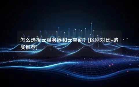 怎么选择云服务器和云空间？[区别对比+购买推荐]