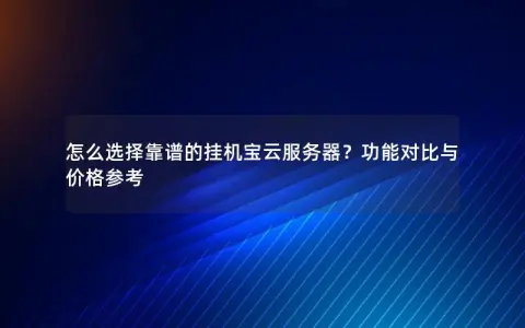 怎么选择靠谱的挂机宝云服务器？功能对比与价格参考