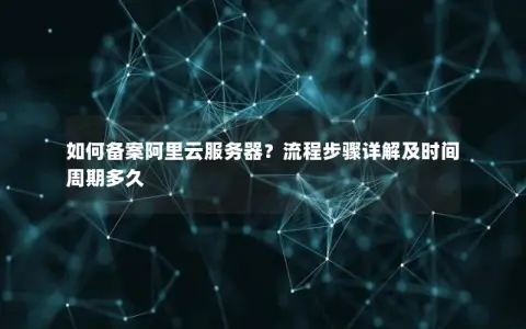 如何备案阿里云服务器？流程步骤详解及时间周期多久