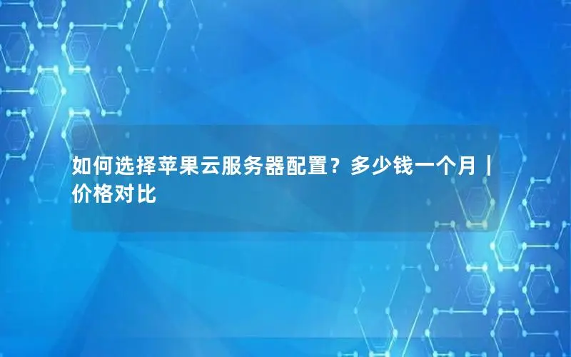 如何选择苹果云服务器配置？多少钱一个月｜价格对比