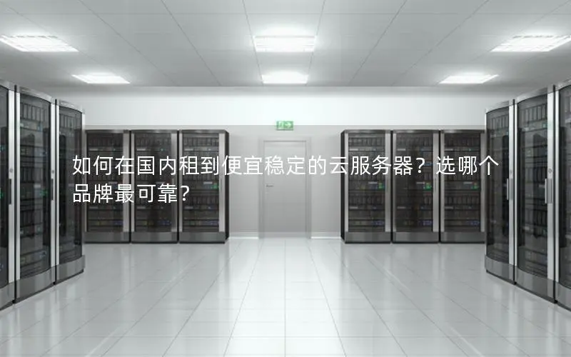 如何在国内租到便宜稳定的云服务器？选哪个品牌最可靠？