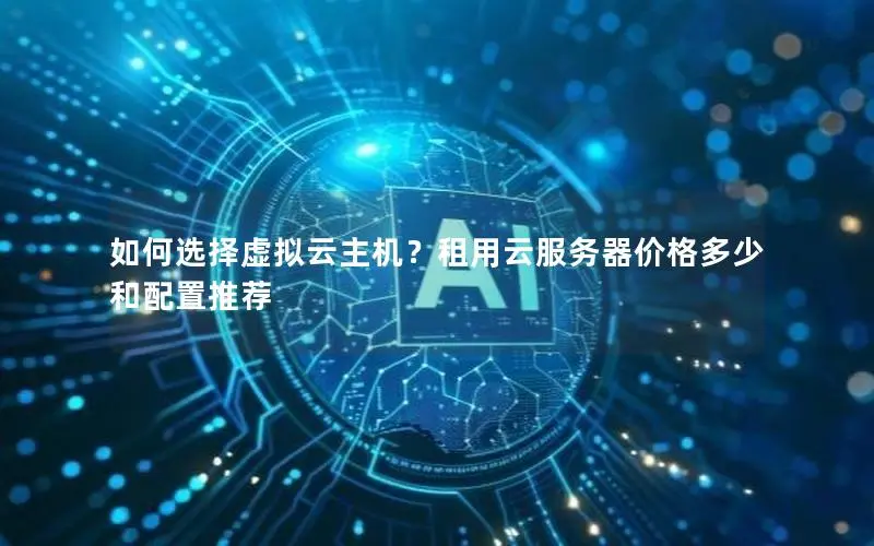 如何选择虚拟云主机？租用云服务器价格多少和配置推荐