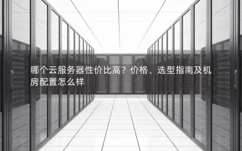 哪个云服务器性价比高？价格、选型指南及机房配置怎么样