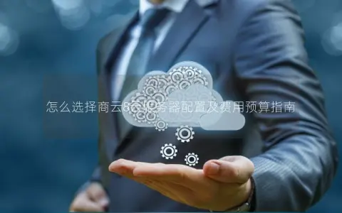 怎么选择商云8云服务器配置及费用预算指南