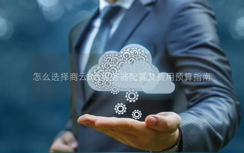 怎么选择商云8云服务器配置及费用预算指南 怎么选择商云8云服务器配置及费用预算指南