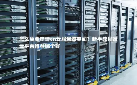 怎么免费申请cn云服务器空间？新手教程及云平台推荐哪个好