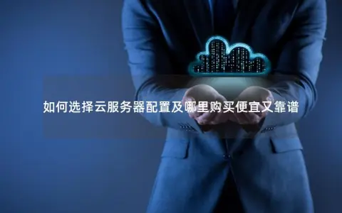 如何选择云服务器配置及哪里购买便宜又靠谱