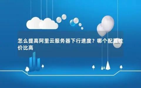 怎么提高阿里云服务器下行速度？哪个配置性价比高