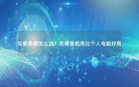 云服务器怎么选？在哪里租用比个人电脑好用