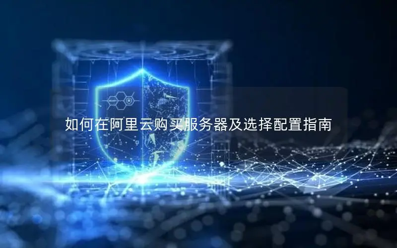 如何在阿里云购买服务器及选择配置指南 如何在阿里云购买服务器及选择配置指南
