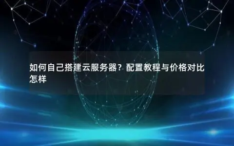 如何自己搭建云服务器？配置教程与价格对比怎样