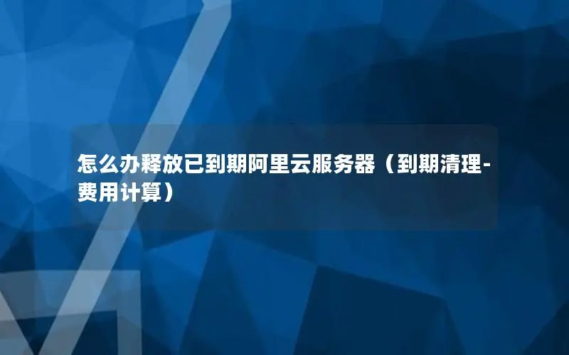 怎么办释放已到期阿里云服务器（到期清理-费用计算）