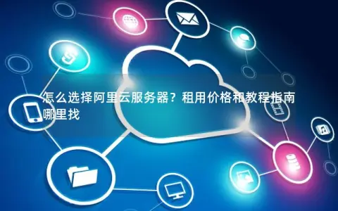 怎么选择阿里云服务器?租用价格和教程指南哪里找 怎么选择阿里云服务器?租用价格和教程指南哪里找