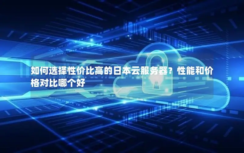 如何选择性价比高的日本云服务器?性能和价格对比哪个好 如何选择性价比高的日本云服务器?性能和价格对比哪个好