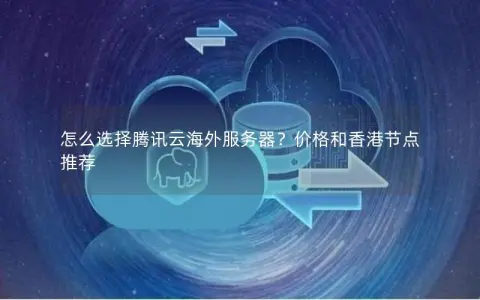 怎么选择腾讯云海外服务器？价格和香港节点推荐