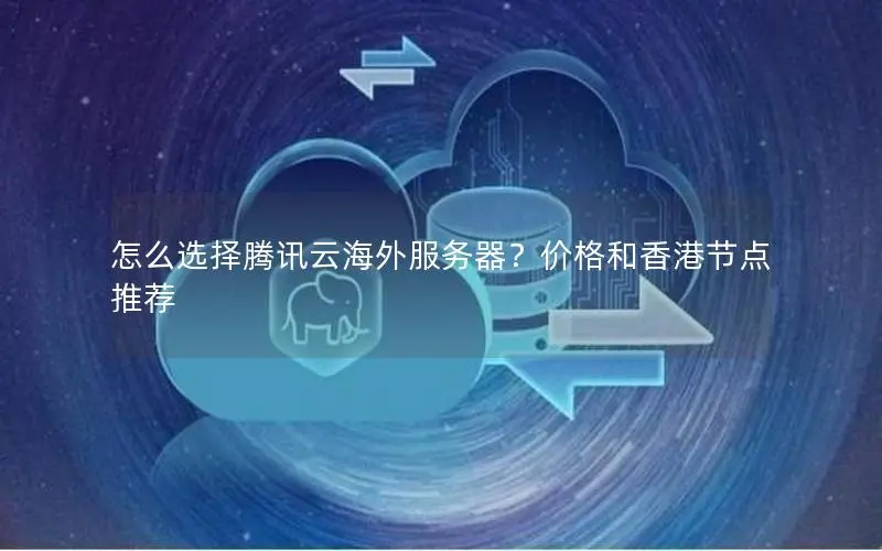 怎么选择腾讯云海外服务器?价格和香港节点推荐 怎么选择腾讯云海外服务器?价格和香港节点推荐