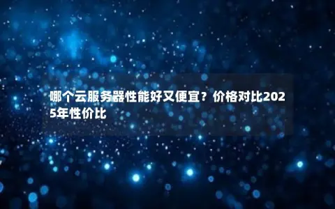 哪个云服务器性能好又便宜？价格对比2025年性价比