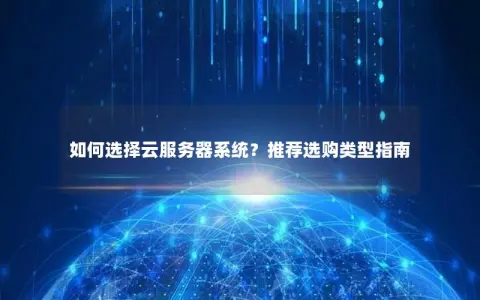 如何选择云服务器系统？推荐选购类型指南