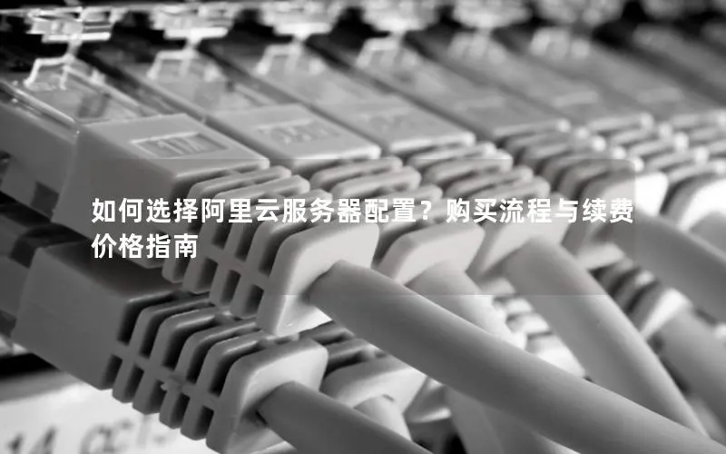 如何选择阿里云服务器配置?购买流程与续费价格指南 如何选择阿里云服务器配置?购买流程与续费价格指南