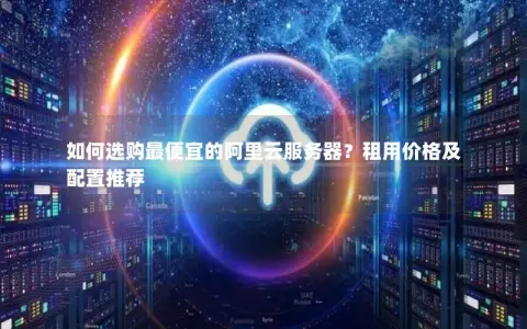 如何选购最便宜的阿里云服务器？租用价格及配置推荐