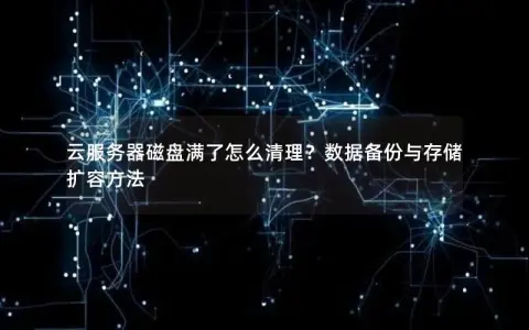 云服务器磁盘满了怎么清理？数据备份与存储扩容方法