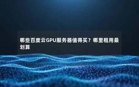 哪些百度云GPU服务器值得买？哪里租用最划算