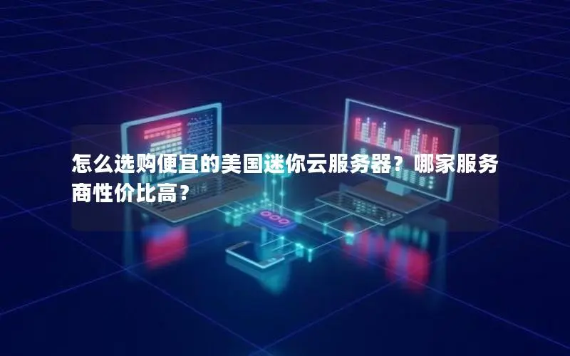 怎么选购便宜的美国迷你云服务器?哪家服务商性价比高? 怎么选购便宜的美国迷你云服务器?哪家服务商性价比高?
