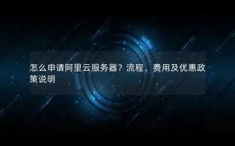 怎么申请阿里云服务器？流程、费用及优惠政策说明