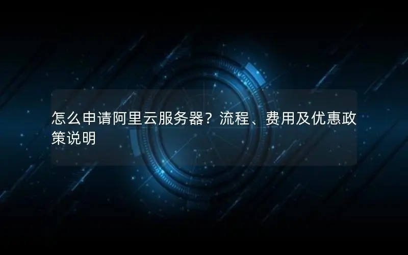 怎么申请阿里云服务器?流程、费用及优惠政策说明 怎么申请阿里云服务器?流程、费用及优惠政策说明