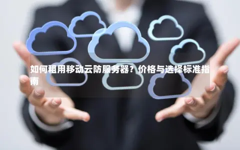 如何租用移动云防服务器？价格与选择标准指南