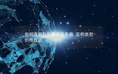 如何选购和配置云服务器  实例类型  价格对比
