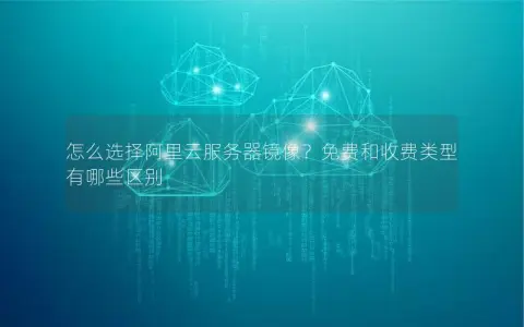 怎么选择阿里云服务器镜像？免费和收费类型有哪些区别
