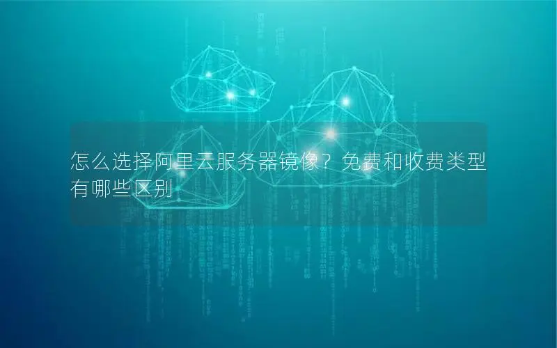 怎么选择阿里云服务器镜像?免费和收费类型有哪些区别 怎么选择阿里云服务器镜像?免费和收费类型有哪些区别