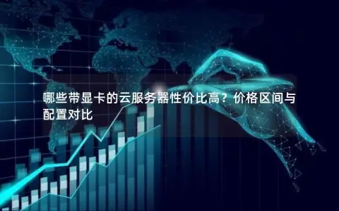 哪些带显卡的云服务器性价比高？价格区间与配置对比