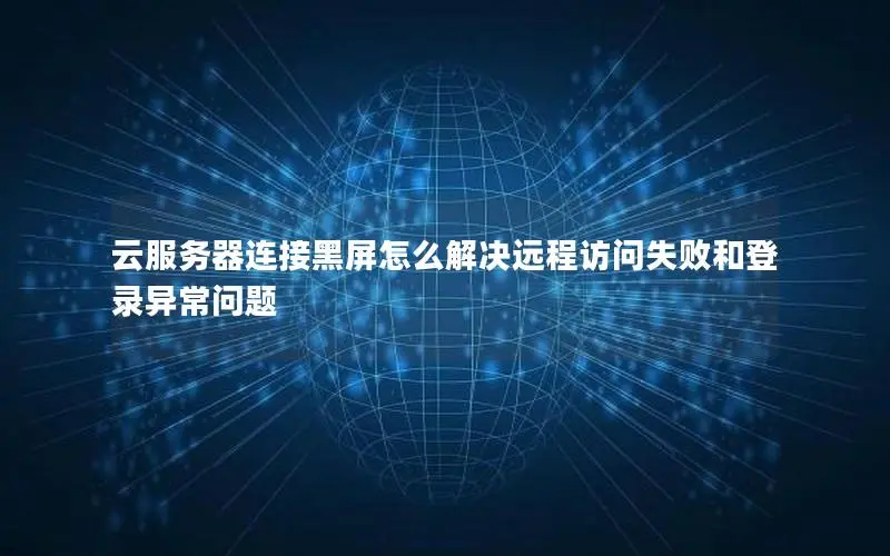 云服务器连接黑屏怎么解决远程访问失败和登录异常问题