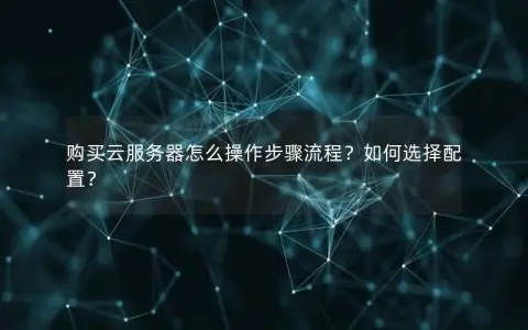 购买云服务器怎么操作步骤流程？如何选择配置？