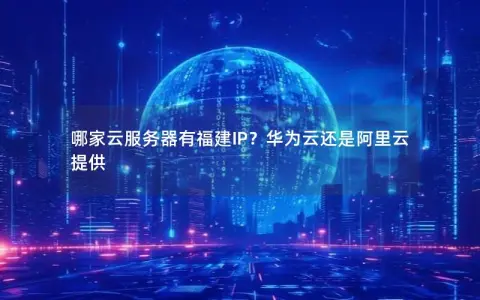哪家云服务器有福建IP？华为云还是阿里云提供