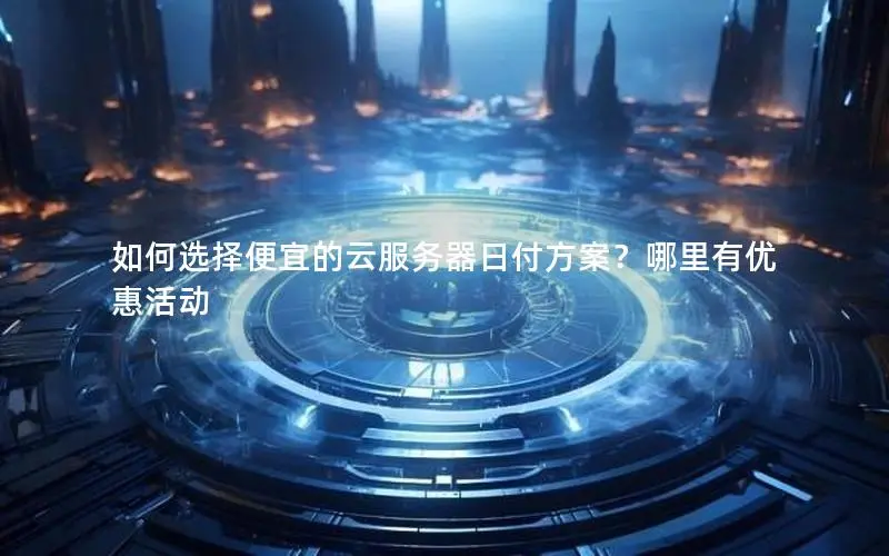 如何选择便宜的云服务器日付方案？哪里有优惠活动