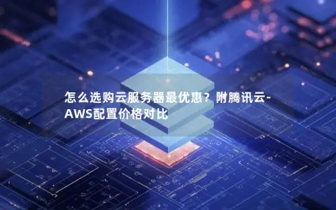 怎么选购云服务器最优惠?附腾讯云-AWS配置价格对比 怎么选购云服务器最优惠?附腾讯云-AWS配置价格对比