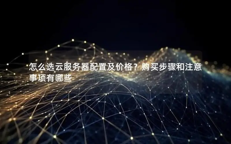 怎么选云服务器配置及价格?购买步骤和注意事项有哪些 怎么选云服务器配置及价格?购买步骤和注意事项有哪些