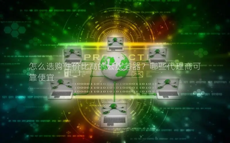怎么选购性价比高的云服务器?哪些代理商可靠便宜 怎么选购性价比高的云服务器?哪些代理商可靠便宜