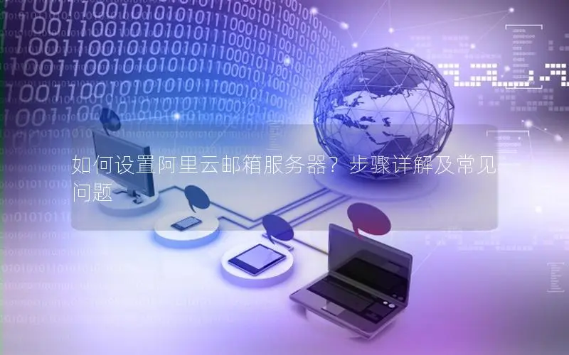 如何设置阿里云邮箱服务器?步骤详解及常见问题 如何设置阿里云邮箱服务器?步骤详解及常见问题