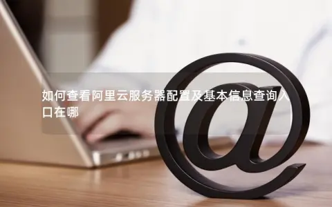 如何查看阿里云服务器配置及基本信息查询入口在哪