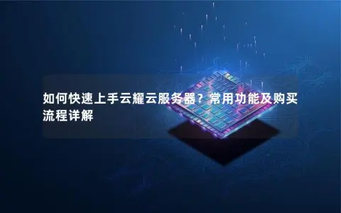 如何快速上手云耀云服务器？常用功能及购买流程详解