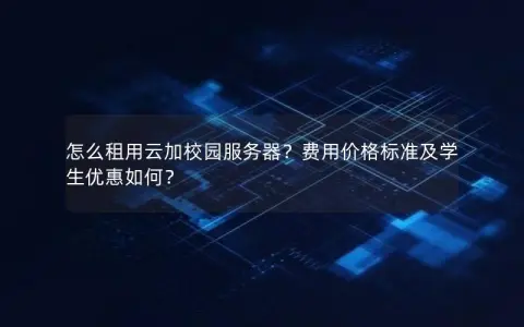 怎么租用云加校园服务器？费用价格标准及学生优惠如何？
