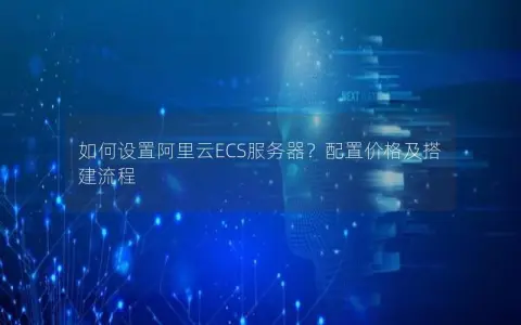 如何设置阿里云ECS服务器？配置价格及搭建流程