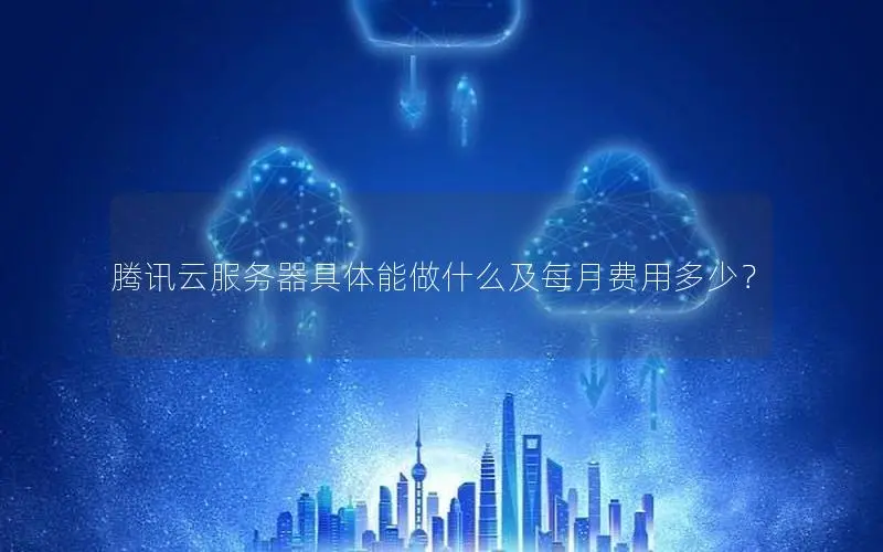 腾讯云服务器具体能做什么及每月费用多少？