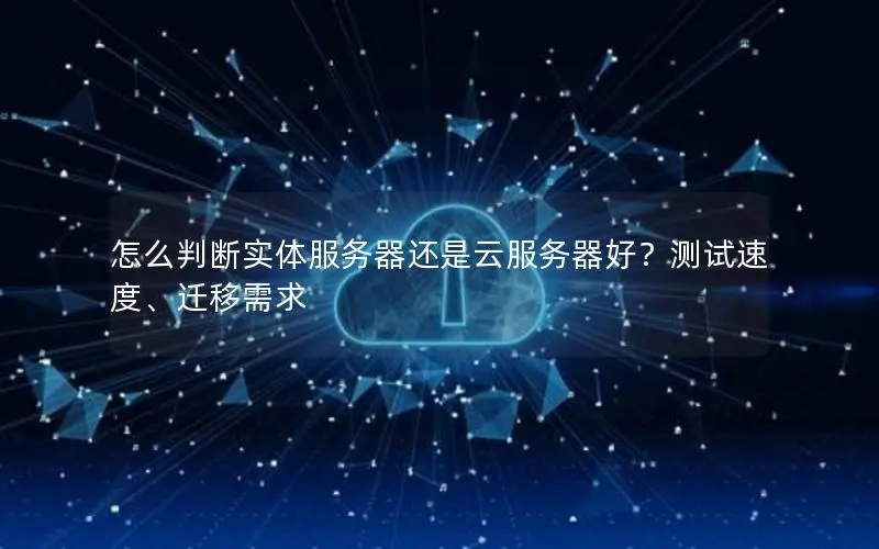 怎么判断实体服务器还是云服务器好?测试速度、迁移需求 怎么判断实体服务器还是云服务器好?测试速度、迁移需求