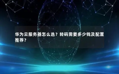 华为云服务器怎么选？转码需要多少钱及配置推荐？