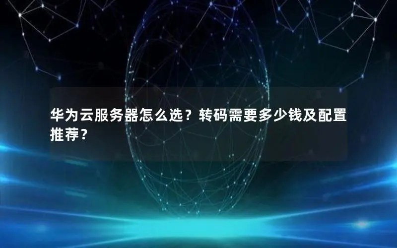 华为云服务器怎么选?转码需要多少钱及配置推荐? 华为云服务器怎么选?转码需要多少钱及配置推荐?